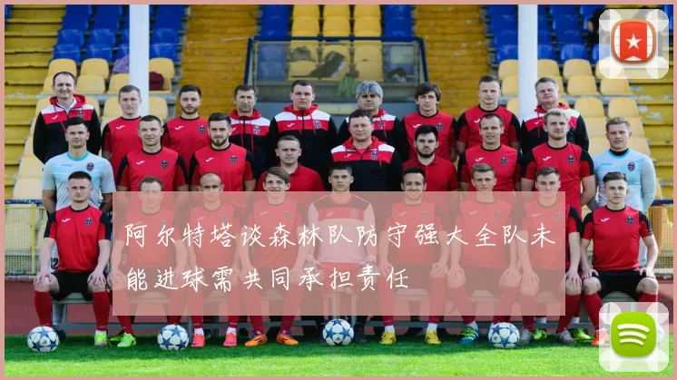 阿尔特塔谈森林队防守强大全队未能进球需共同承担责任