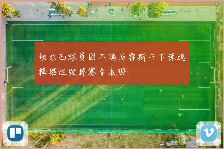 切尔西球员因不满马雷斯卡下课选择摆烂毁掉赛季表现