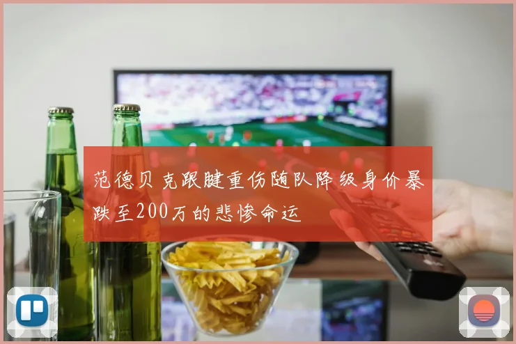范德贝克跟腱重伤随队降级身价暴跌至200万的悲惨命运