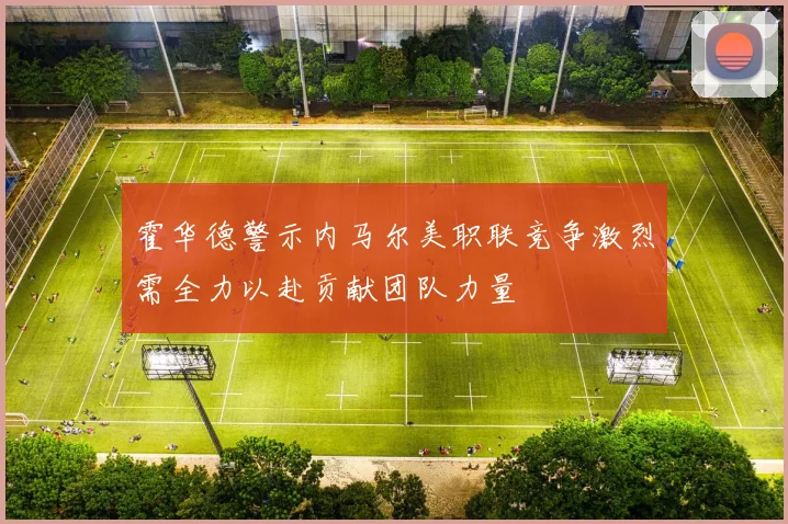 霍华德警示内马尔美职联竞争激烈需全力以赴贡献团队力量
