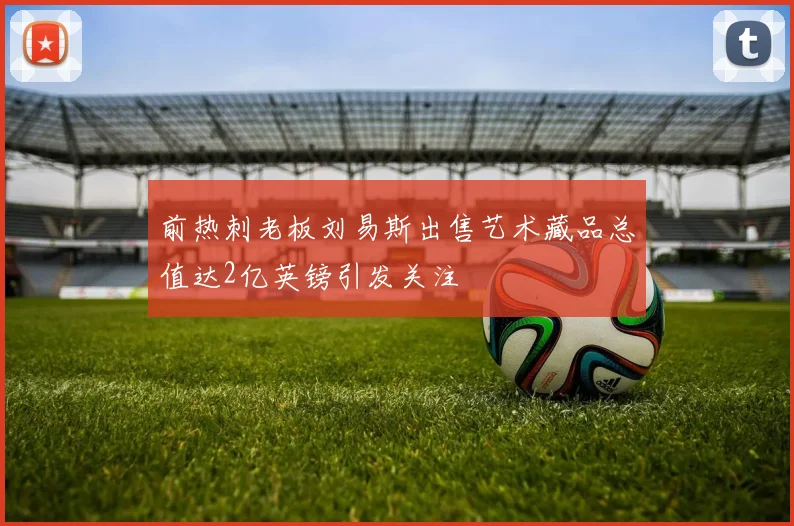 前热刺老板刘易斯出售艺术藏品总值达2亿英镑引发关注