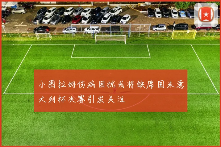 小图拉姆伤病困扰或将缺席国米意大利杯决赛引发关注