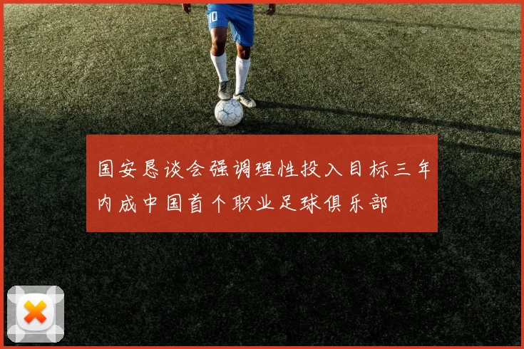 国安恳谈会强调理性投入目标三年内成中国首个职业足球俱乐部