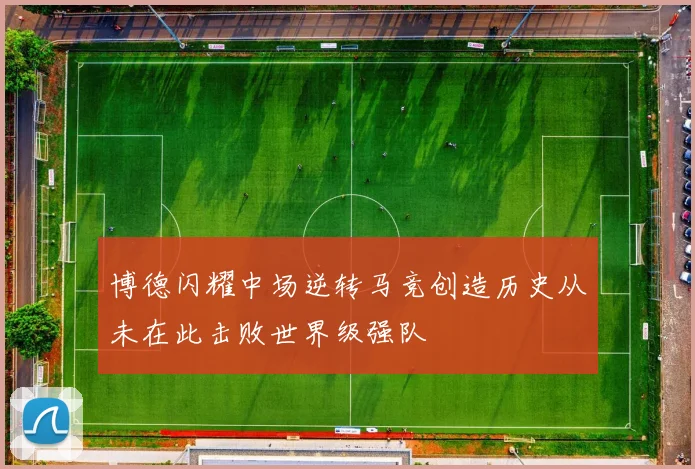 博德闪耀中场逆转马竞创造历史从未在此击败世界级强队