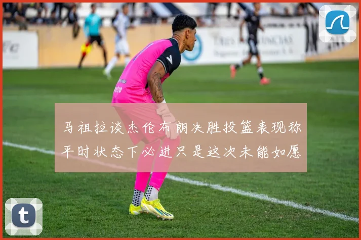 马祖拉谈杰伦布朗决胜投篮表现称平时状态下必进只是这次未能如愿