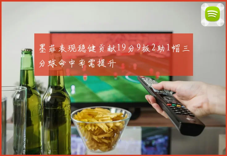 墨菲表现稳健贡献19分9板2助1帽三分球命中率需提升