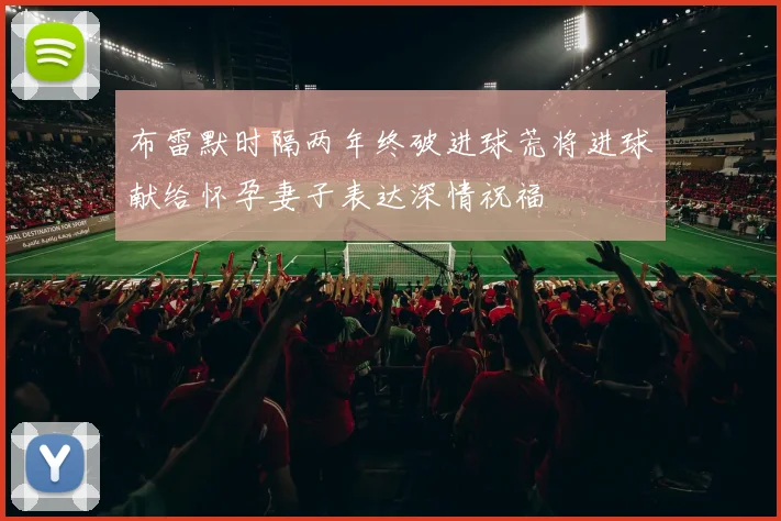 布雷默时隔两年终破进球荒将进球献给怀孕妻子表达深情祝福