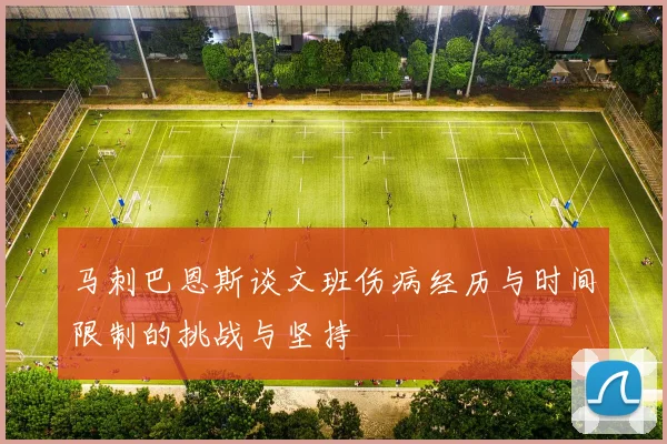 马刺巴恩斯谈文班伤病经历与时间限制的挑战与坚持
