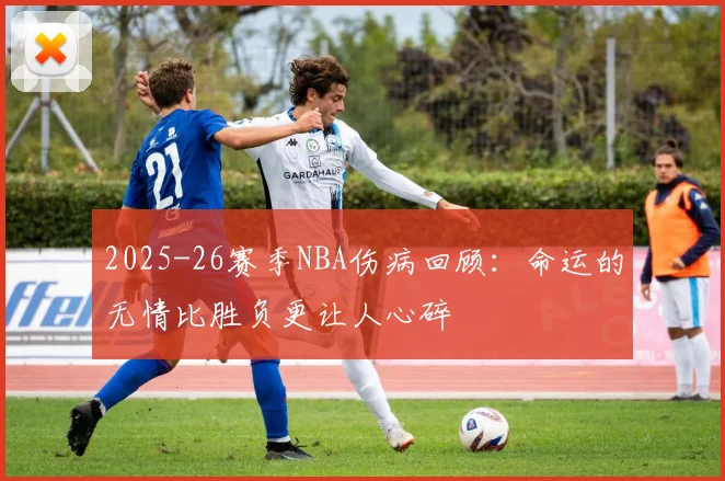 2025-26赛季NBA伤病回顾：命运的无情比胜负更让人心碎